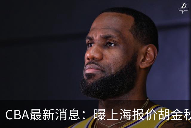 CBA最新消息：曝上海报价胡金秋，迪亚洛完成签约，辽宁放弃大莫